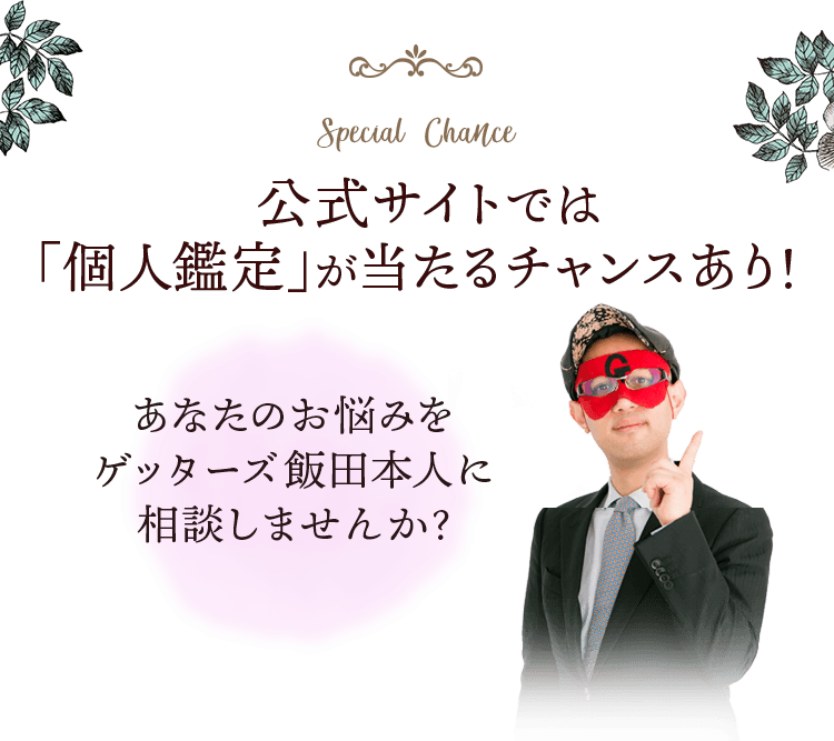 ゲッターズ飯田の占い
公式サイトでは「個人鑑定」が当たるチャンスあり！