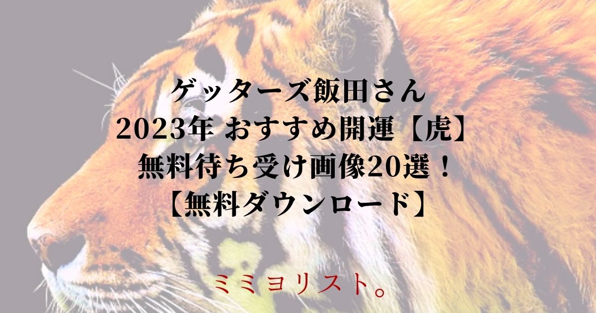 ゲッターズ飯田さん 2023年 おすすめ開運【虎】 無料待ち受け画像20選！ 【無料ダウンロード】