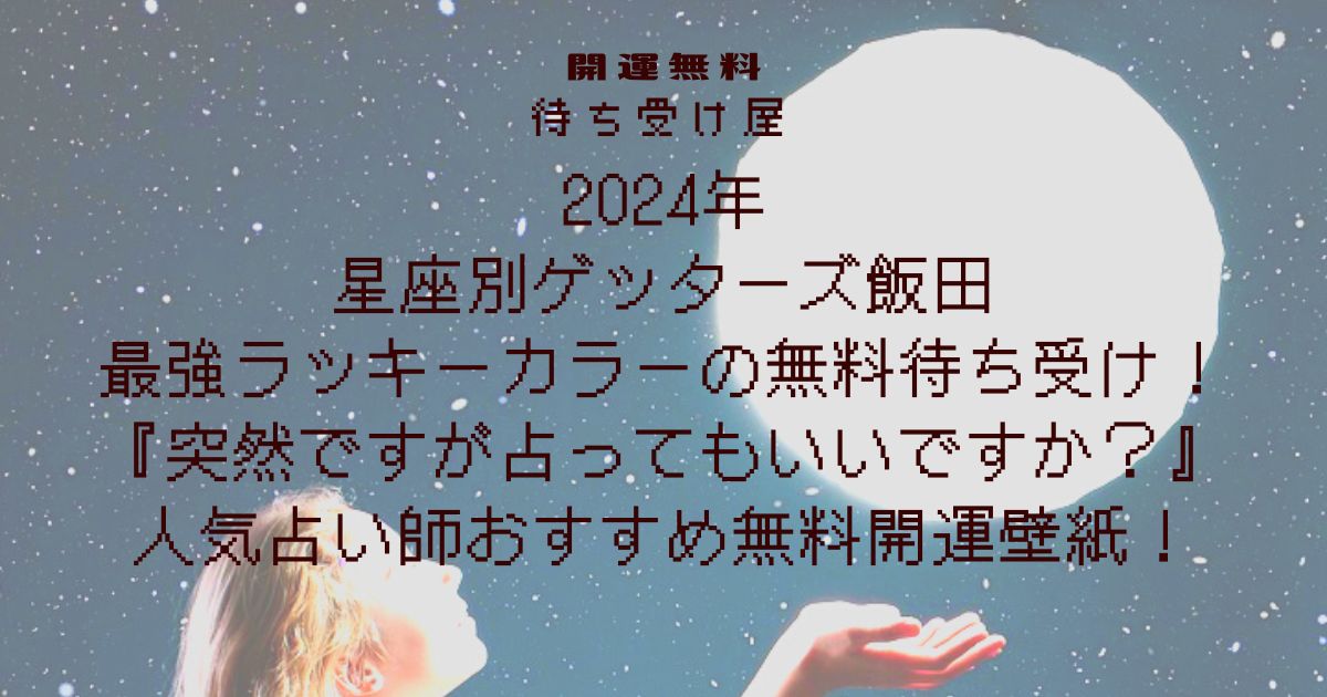 2024年星座別ゲッターズ飯田さん最強ラッキーカラーの無料待ち受け！『突然ですが占ってもいいですか？』人気占い師おすすめ無料開運壁紙！